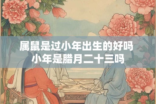 属鼠是过小年出生的好吗 小年是腊月二十三吗