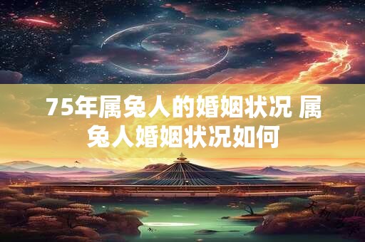 75年属兔人的婚姻状况 属兔人婚姻状况如何 75年属兔人的婚姻状况 属兔人婚姻状况如何