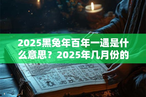 2025黑兔年百年一遇是什么意思？2025年几月份的兔最有福气？