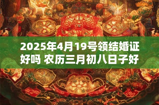 2025年4月19号领结婚证好吗 农历三月初八日子好吗