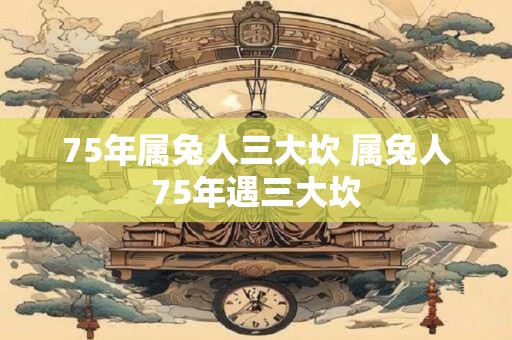 75年属兔人三大坎 属兔人75年遇三大坎