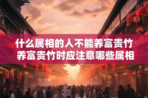什么属相的人不能养富贵竹 养富贵竹时应注意哪些属相的人不能养