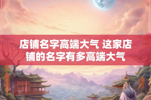 店铺名字高端大气 这家店铺的名字有多高端大气