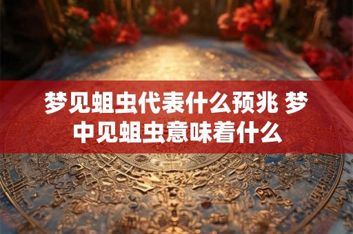 梦见蛆虫代表什么预兆 梦中见蛆虫意味着什么