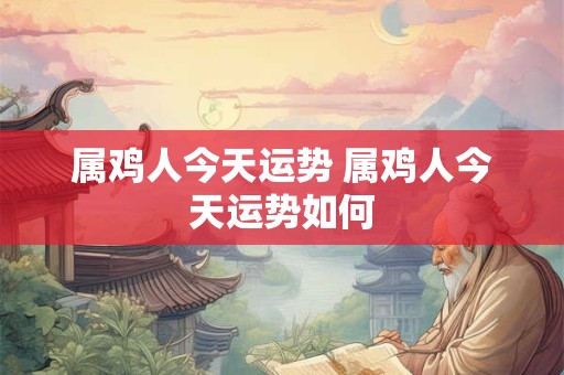 属鸡人今天运势 属鸡人今天运势如何