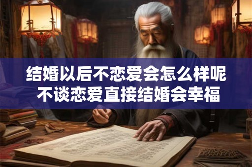 结婚以后不恋爱会怎么样呢 不谈恋爱直接结婚会幸福吗