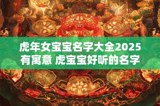 虎年女宝宝名字大全2025有寓意 虎宝宝好听的名字有哪些 虎年女宝宝名字大全2025有寓意 虎宝宝好听的名字有哪些