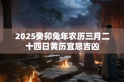 2025癸卯兔年农历三月二十四日黄历宜忌吉凶 2025癸卯兔年农历三月二十四日黄历宜忌吉凶