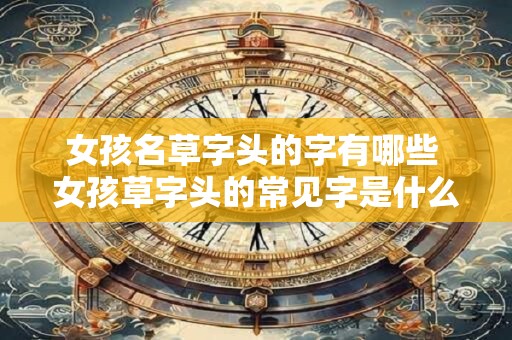 女孩名草字头的字有哪些 女孩草字头的常见字是什么