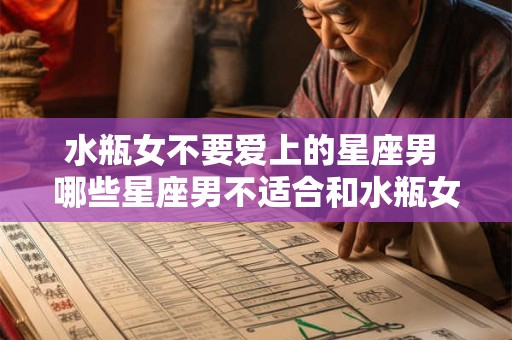 水瓶女不要爱上的星座男 哪些星座男不适合和水瓶女谈恋爱