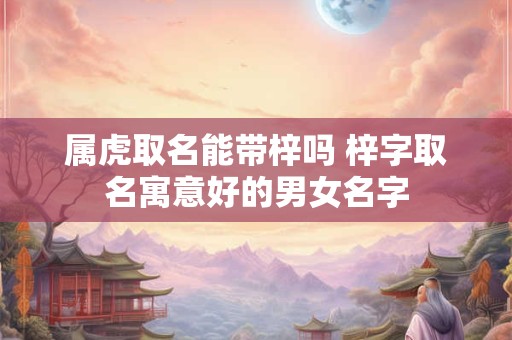 属虎取名能带梓吗 梓字取名寓意好的男女名字
