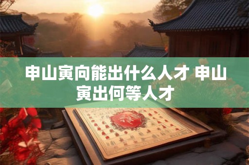 申山寅向能出什么人才 申山寅出何等人才