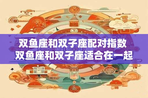双鱼座和双子座配对指数 双鱼座和双子座适合在一起吗