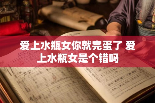 爱上水瓶女你就完蛋了 爱上水瓶女是个错吗