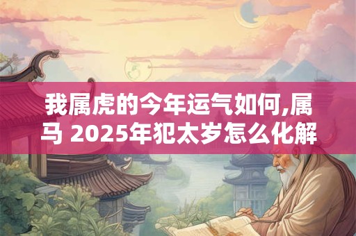我属虎的今年运气如何,属马 2025年犯太岁怎么化解