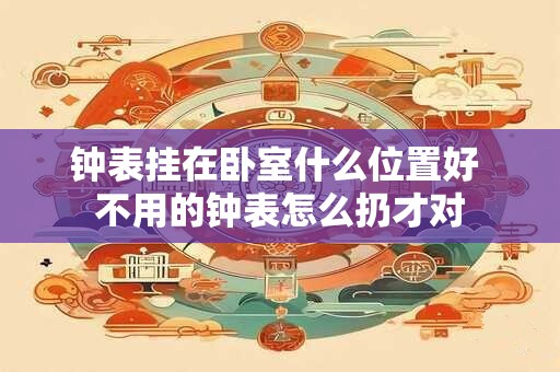 钟表挂在卧室什么位置好 不用的钟表怎么扔才对 钟表挂在卧室什么位置好 不用的钟表怎么扔才对