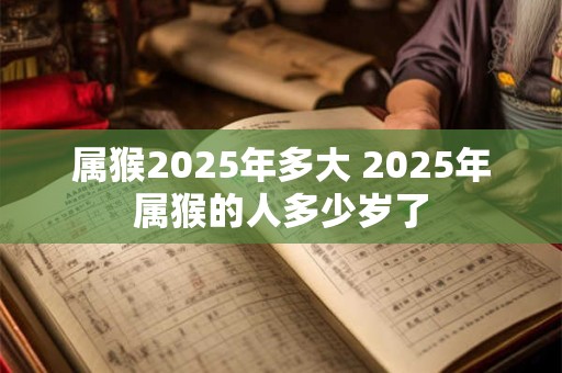 属猴2025年多大 2025年属猴的人多少岁了