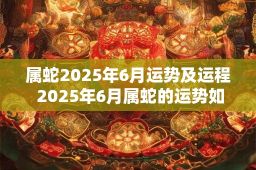 属蛇2025年6月运势及运程 2025年6月属蛇的运势如何