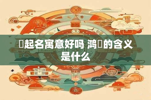 燊起名寓意好吗 鸿燊的含义是什么