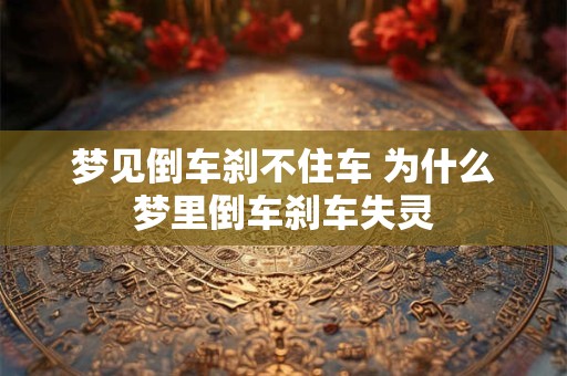 梦见倒车刹不住车 为什么梦里倒车刹车失灵