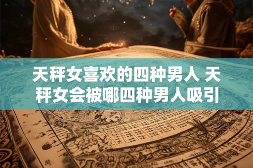 天秤女喜欢的四种男人 天秤女会被哪四种男人吸引