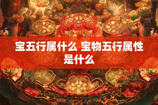 宝五行属什么 宝物五行属性是什么