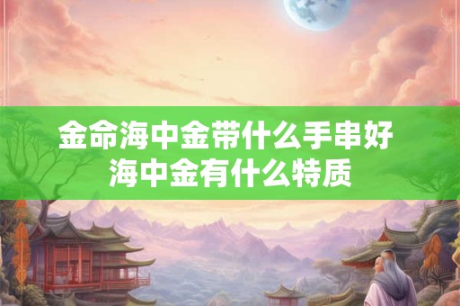 金命海中金带什么手串好 海中金有什么特质
