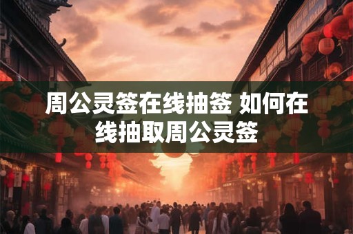 周公灵签在线抽签 如何在线抽取周公灵签 周公灵签在线抽签 如何在线抽取周公灵签