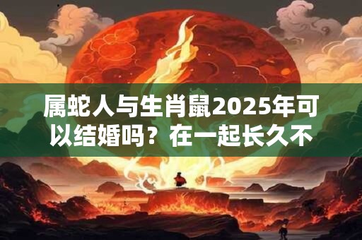 属蛇人与生肖鼠2025年可以结婚吗？在一起长久不
