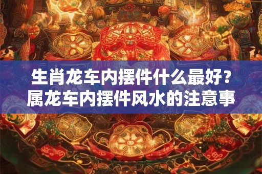 生肖龙车内摆件什么最好？属龙车内摆件风水的注意事项