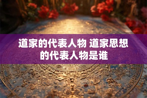 道家的代表人物 道家思想的代表人物是谁