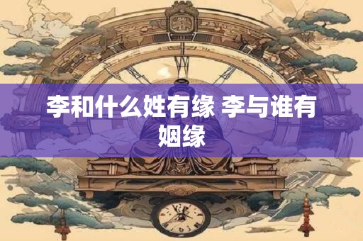 李和什么姓有缘 李与谁有姻缘
