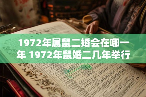 1972年属鼠二婚会在哪一年 1972年鼠婚二几年举行 1972年属鼠二婚会在哪一年 1972年鼠婚二几年举行