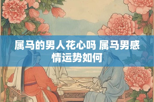 属马的男人花心吗 属马男感情运势如何