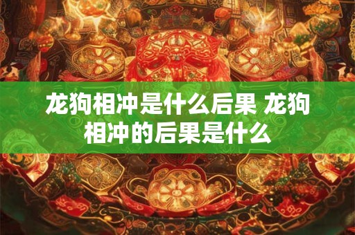 龙狗相冲是什么后果 龙狗相冲的后果是什么