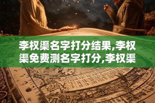 李权渠名字打分结果,李权渠免费测名字打分,李权渠周易免费测名字打分