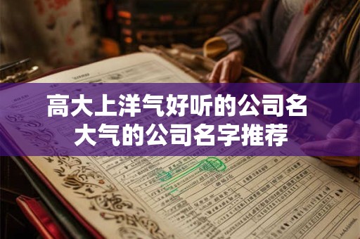 高大上洋气好听的公司名 大气的公司名字推荐