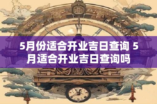 5月份适合开业吉日查询 5月适合开业吉日查询吗 5月份适合开业吉日查询 5月适合开业吉日查询吗