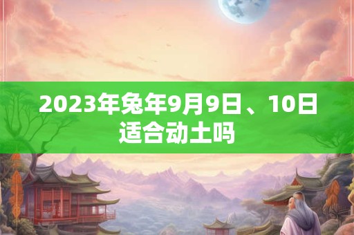 2023年兔年9月9日、10日适合动土吗