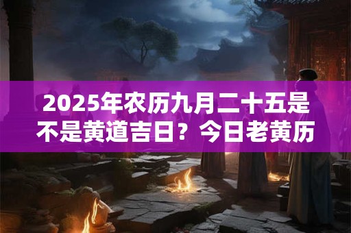 2025年农历九月二十五是不是黄道吉日？今日老黄历如何？