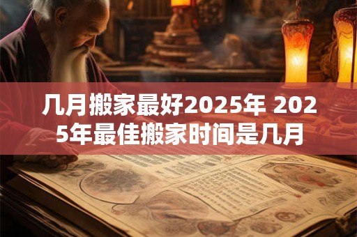 几月搬家最好2025年 2025年最佳搬家时间是几月