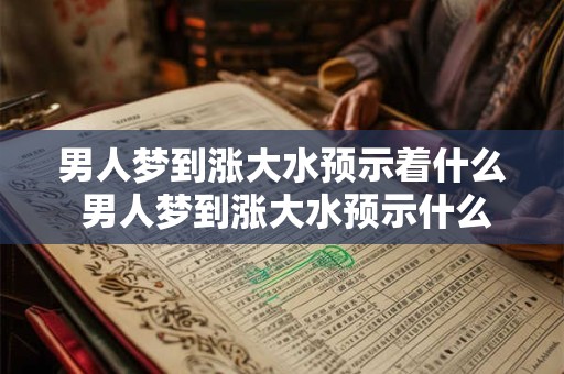 男人梦到涨大水预示着什么 男人梦到涨大水预示什么