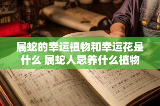 属蛇的幸运植物和幸运花是什么 属蛇人忌养什么植物