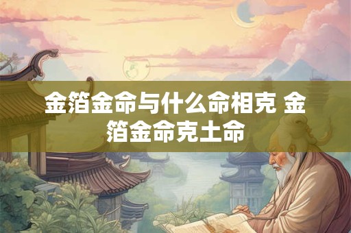 金箔金命与什么命相克 金箔金命克土命