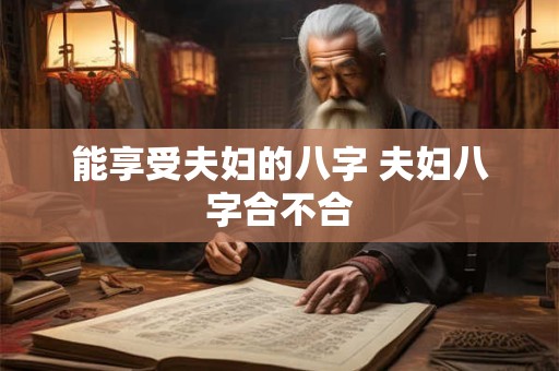 能享受夫妇的八字 夫妇八字合不合