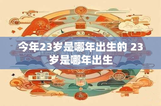 今年23岁是哪年出生的 23岁是哪年出生