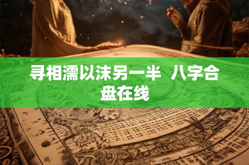 寻相濡以沫另一半 八字合盘在线 寻相濡以沫另一半 八字合盘在线