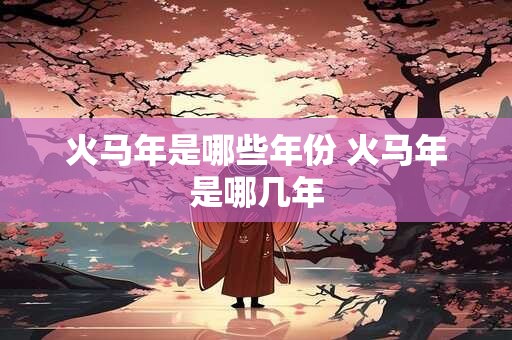 火马年是哪些年份 火马年是哪几年