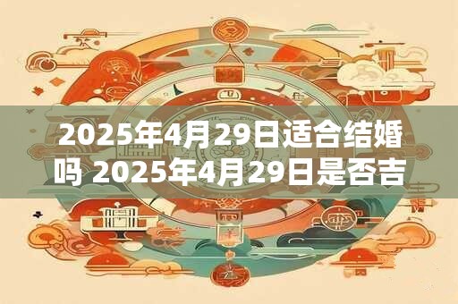 2025年4月29日适合结婚吗 2025年4月29日是否吉日结婚