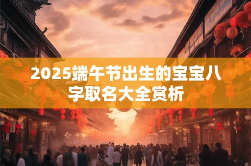2025端午节出生的宝宝八字取名大全赏析